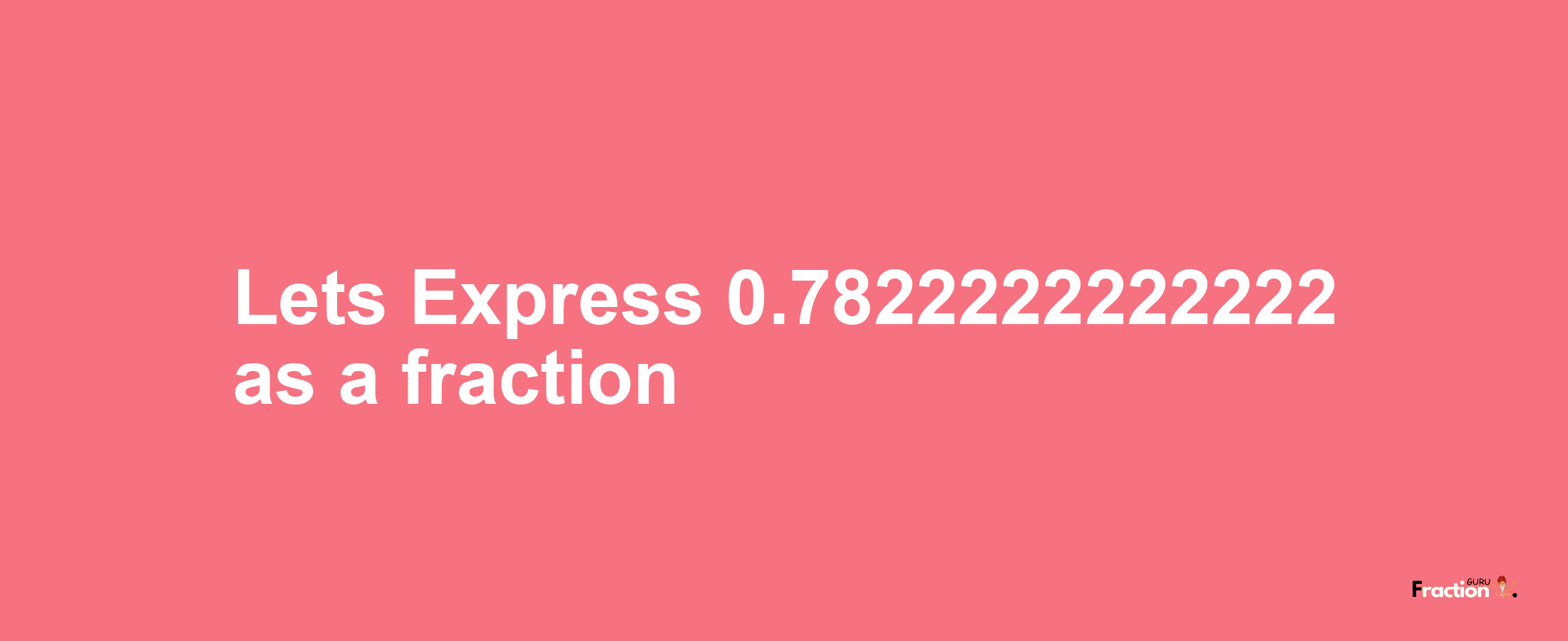 Lets Express 0.7822222222222 as afraction